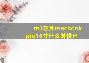 m1芯片macbook pro16寸什么时候出